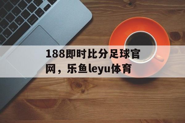 188即时比分足球官网，乐鱼leyu体育